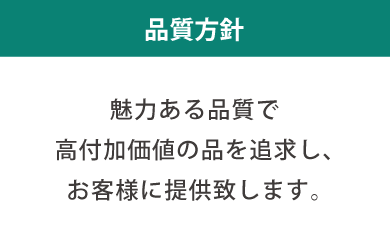 品質方針　より高付加価値の品を追求しお客様に提供致します